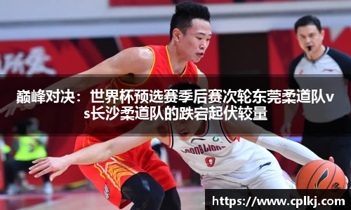 巅峰对决：世界杯预选赛季后赛次轮东莞柔道队vs长沙柔道队的跌宕起伏较量