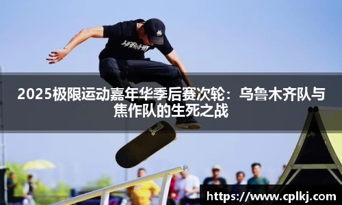 2025极限运动嘉年华季后赛次轮：乌鲁木齐队与焦作队的生死之战