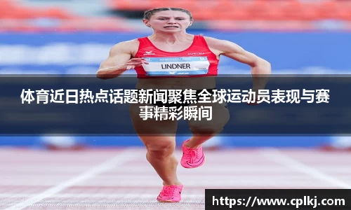 体育近日热点话题新闻聚焦全球运动员表现与赛事精彩瞬间