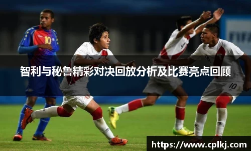 智利与秘鲁精彩对决回放分析及比赛亮点回顾