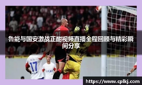 鲁能与国安激战正酣视频直播全程回顾与精彩瞬间分享