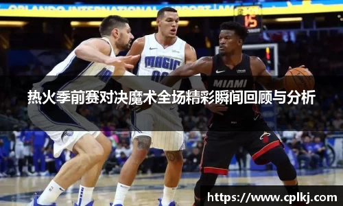 热火季前赛对决魔术全场精彩瞬间回顾与分析